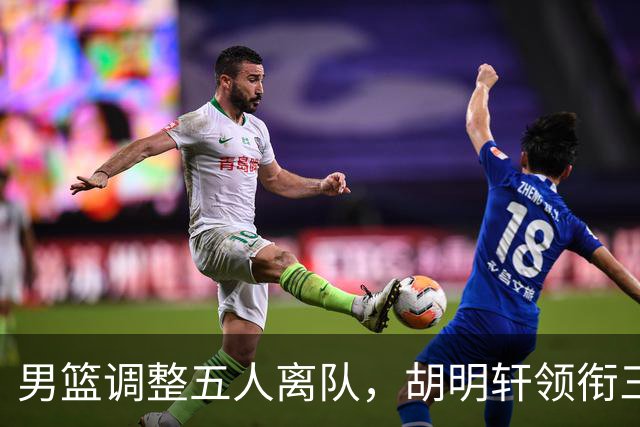 男篮调整五人离队，胡明轩领衔三人意外，一人遗憾一人意料之中